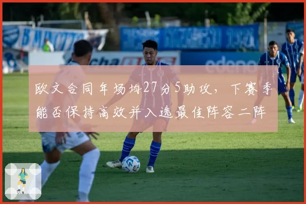 欧文合同年场均27分5助攻，下赛季能否保持高效并入选最佳阵容二阵？