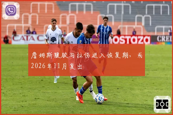 詹姆斯腹股沟拉伤进入恢复期，或2026年11月复出