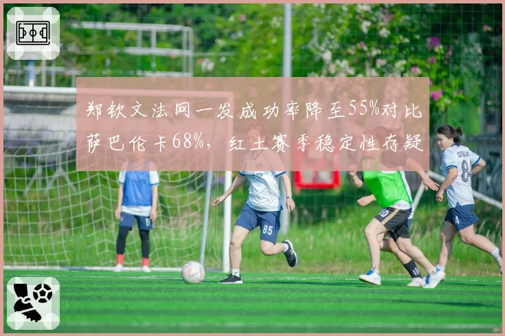 郑钦文法网一发成功率降至55%对比萨巴伦卡68%，红土赛季稳定性存疑