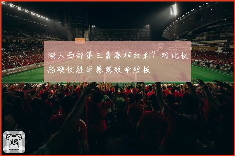 湖人西部第三靠赛程红利？对比快船硬仗胜率暴露致命短板