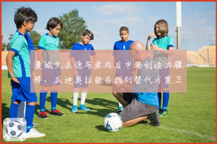 曼城失去德布劳内后中场创造力骤降,瓜迪奥拉能否找到替代方案卫冕英超?