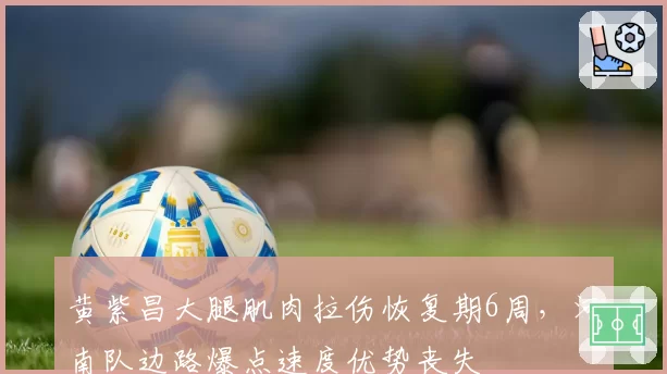 黄紫昌大腿肌肉拉伤恢复期6周，河南队边路爆点速度优势丧失