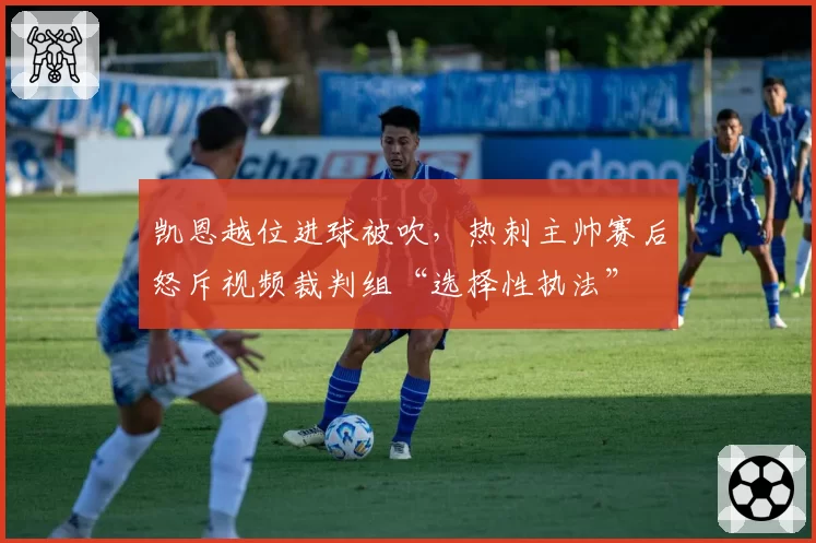 凯恩越位进球被吹，热刺主帅赛后怒斥视频裁判组“选择性执法”