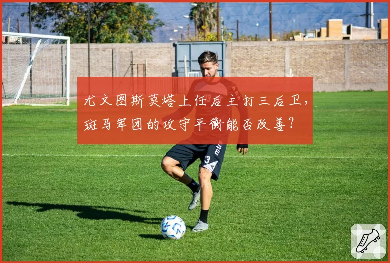 尤文图斯莫塔上任后主打三后卫，斑马军团的攻守平衡能否改善？