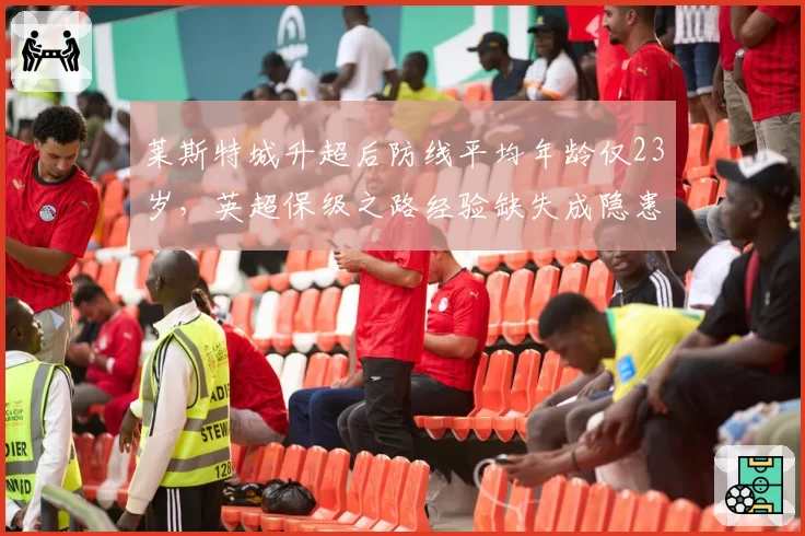 莱斯特城升超后防线平均年龄仅23岁，英超保级之路经验缺失成隐患