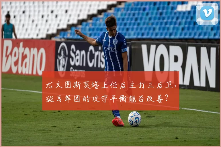 尤文图斯莫塔上任后主打三后卫，斑马军团的攻守平衡能否改善？