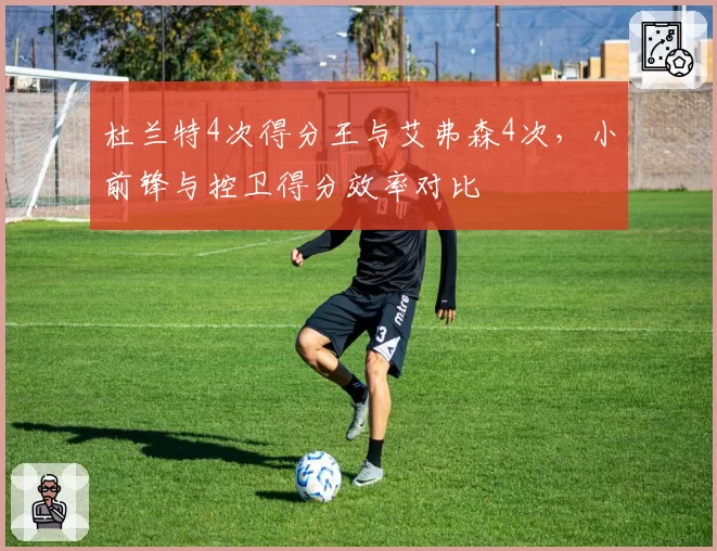 杜兰特4次得分王与艾弗森4次，小前锋与控卫得分效率对比
