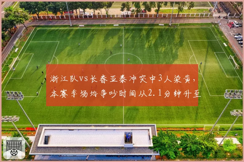 浙江队vs长春亚泰冲突中3人染黄，本赛季场均争吵时间从2.1分钟升至4.5分钟