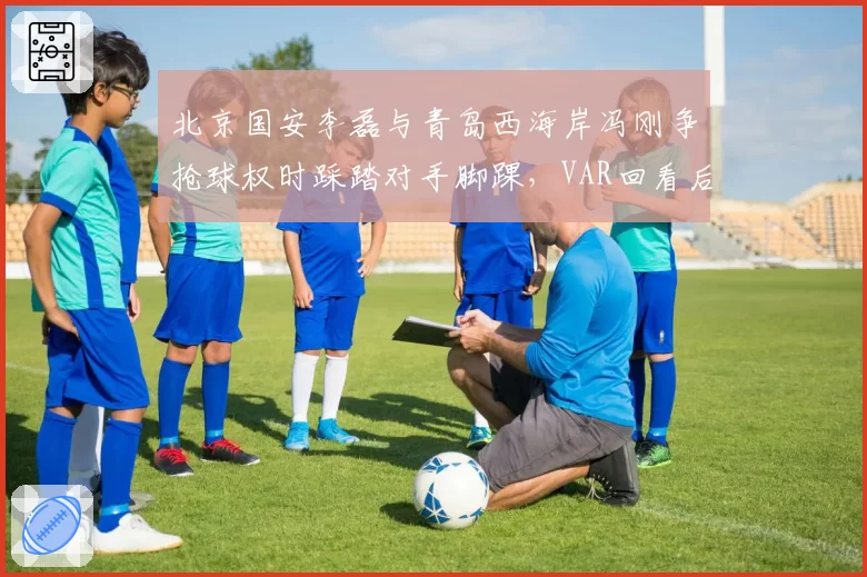北京国安李磊与青岛西海岸冯刚争抢球权时踩踏对手脚踝，VAR回看后主裁判维持原判未出牌