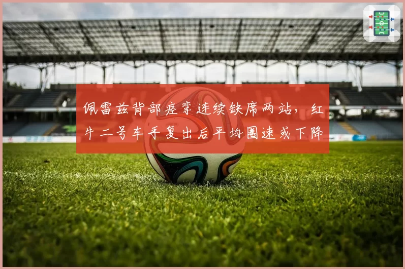 佩雷兹背部痉挛连续缺席两站，红牛二号车手复出后平均圈速或下降0.3秒