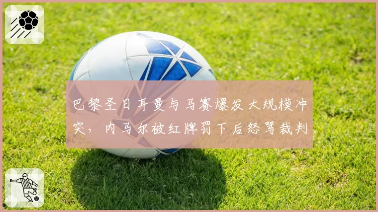 巴黎圣日耳曼与马赛爆发大规模冲突，内马尔被红牌罚下后怒骂裁判