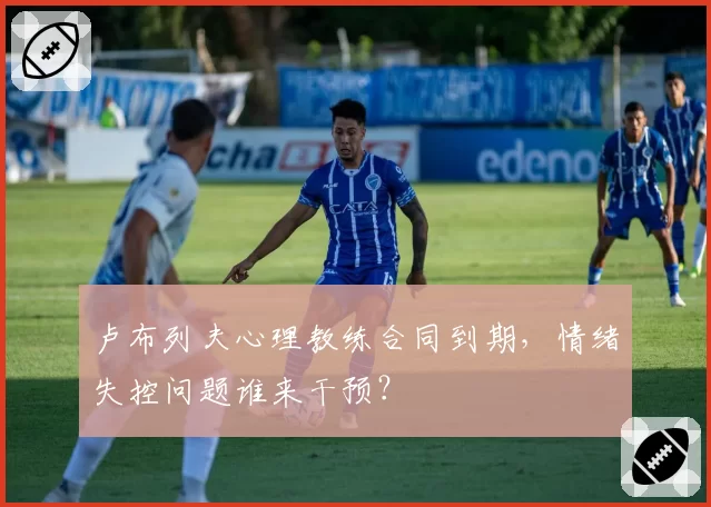 卢布列夫心理教练合同到期，情绪失控问题谁来干预？