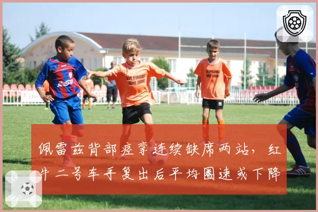 佩雷兹背部痉挛连续缺席两站，红牛二号车手复出后平均圈速或下降0.3秒