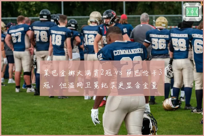 莱巴金娜大满贯2冠 vs 萨巴伦卡3冠，但温网卫冕纪录更显含金量