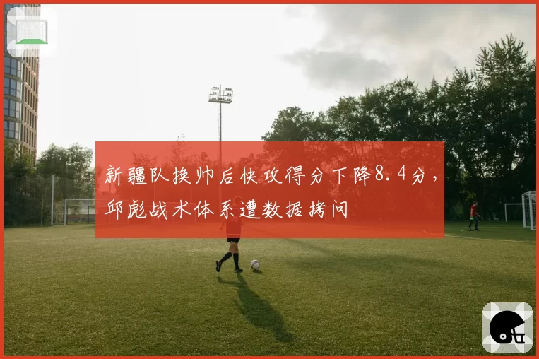 新疆队换帅后快攻得分下降8.4分，邱彪战术体系遭数据拷问