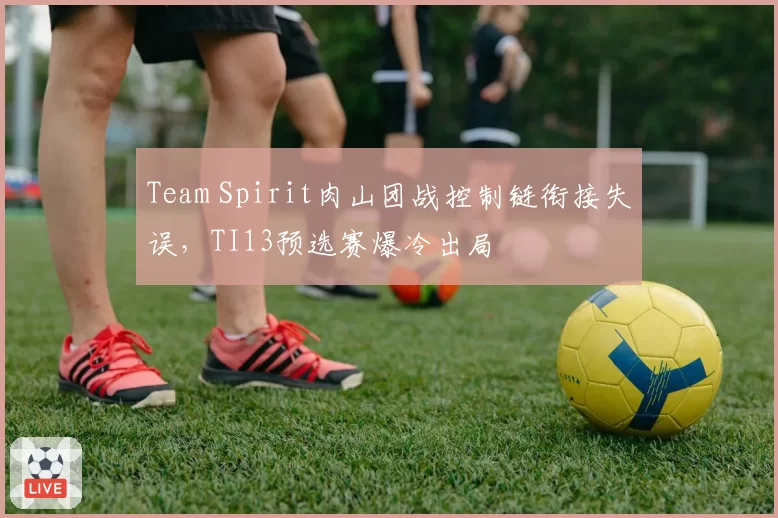 Team Spirit肉山团战控制链衔接失误，TI13预选赛爆冷出局