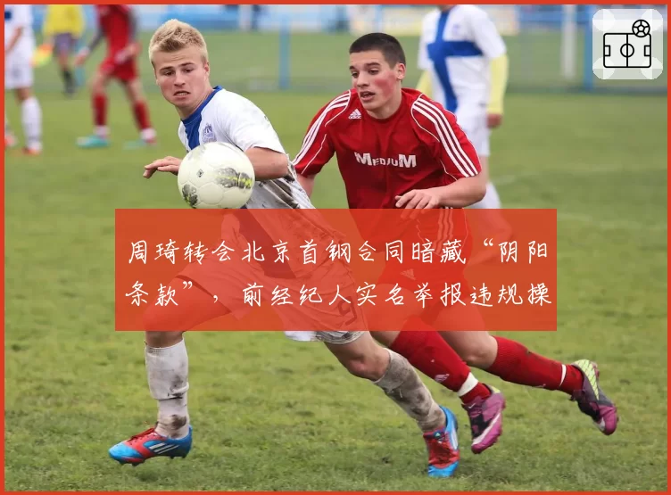 周琦转会北京首钢合同暗藏“阴阳条款”，前经纪人实名举报违规操作