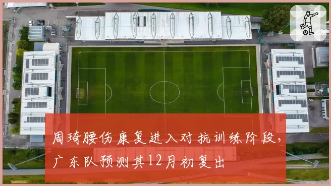周琦腰伤康复进入对抗训练阶段,广东队预测其12月初复出