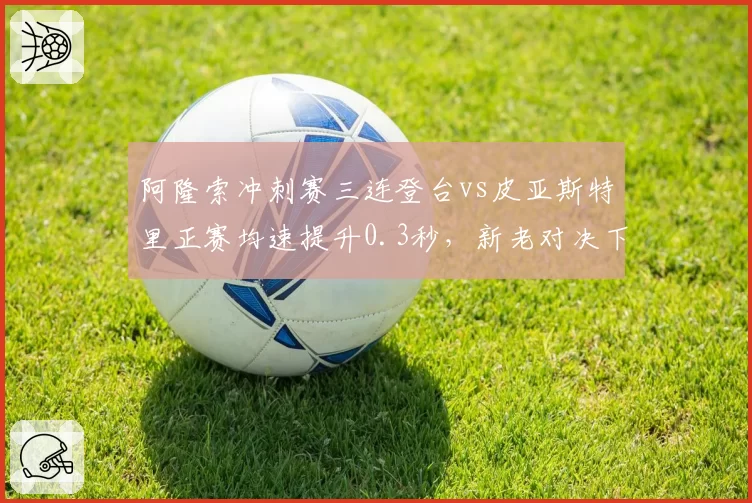 阿隆索冲刺赛三连登台vs皮亚斯特里正赛均速提升0.3秒，新老对决下半程走势预测