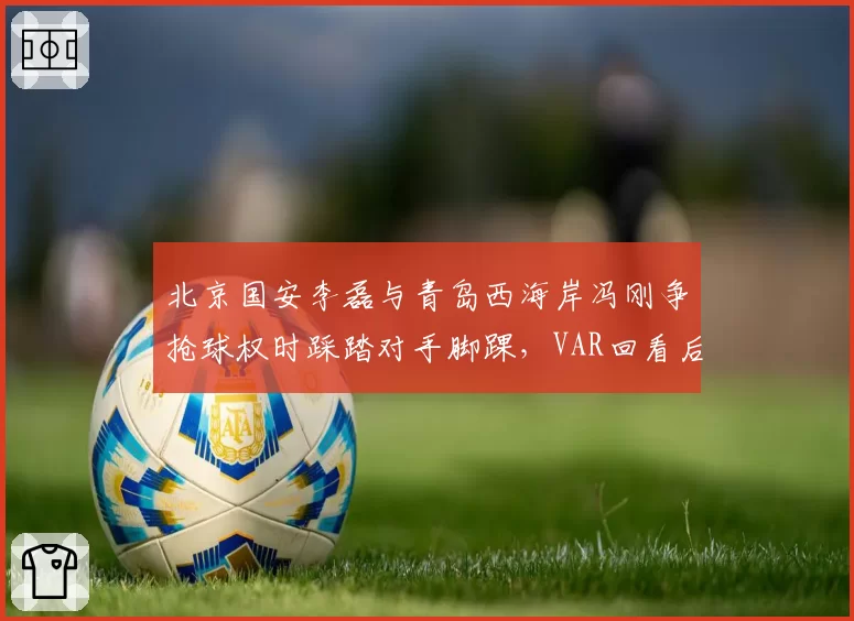 北京国安李磊与青岛西海岸冯刚争抢球权时踩踏对手脚踝，VAR回看后主裁判维持原判未出牌