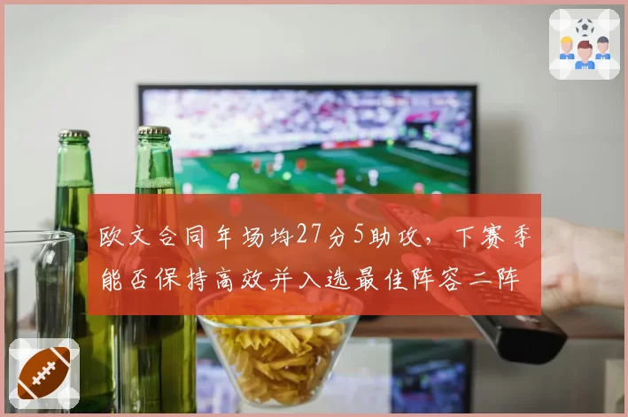 欧文合同年场均27分5助攻，下赛季能否保持高效并入选最佳阵容二阵？
