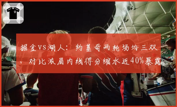 掘金vs湖人：约基奇两轮场均三双，对比浓眉内线得分缩水近40%暴露攻防失衡