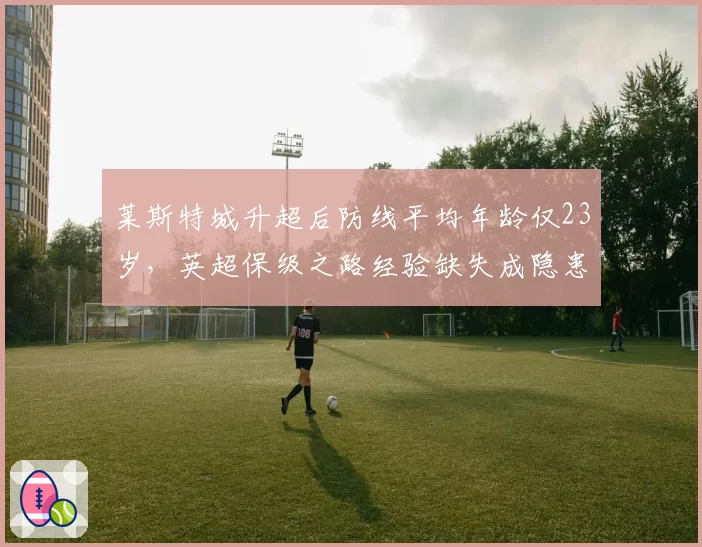 莱斯特城升超后防线平均年龄仅23岁，英超保级之路经验缺失成隐患
