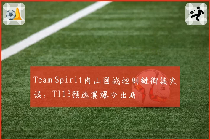 Team Spirit肉山团战控制链衔接失误，TI13预选赛爆冷出局