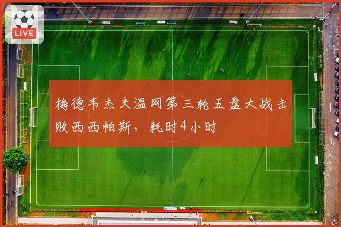 梅德韦杰夫温网第三轮五盘大战击败西西帕斯，耗时4小时