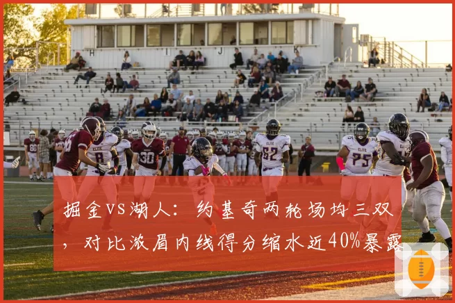 掘金vs湖人：约基奇两轮场均三双，对比浓眉内线得分缩水近40%暴露攻防失衡