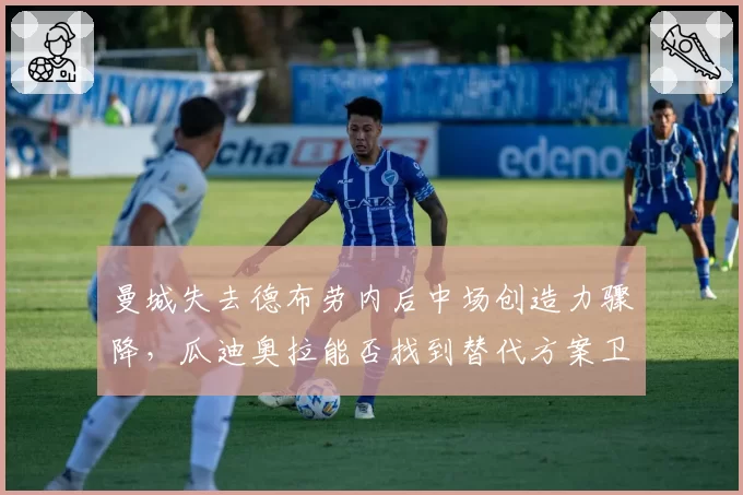 曼城失去德布劳内后中场创造力骤降，瓜迪奥拉能否找到替代方案卫冕英超？
