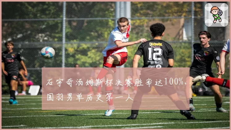 石宇奇汤姆斯杯决赛胜率达100%，国羽男单历史第一人