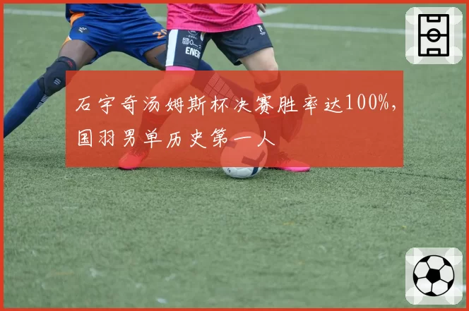 石宇奇汤姆斯杯决赛胜率达100%，国羽男单历史第一人