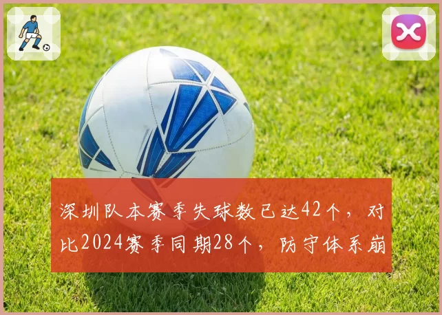 深圳队本赛季失球数已达42个，对比2024赛季同期28个，防守体系崩塌的症结何在