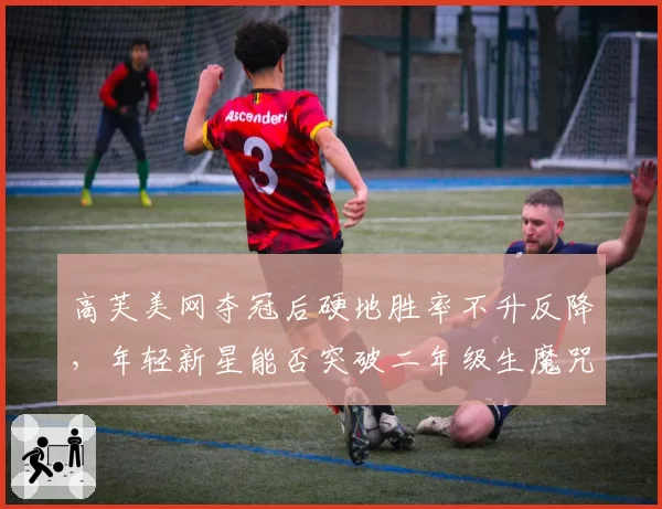 高芙美网夺冠后硬地胜率不升反降，年轻新星能否突破二年级生魔咒？