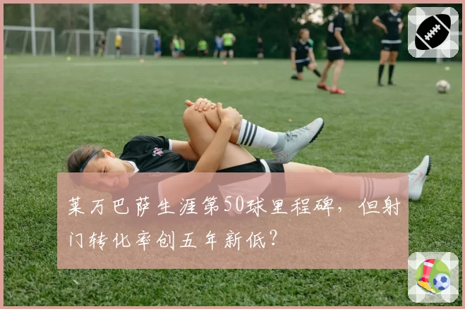 莱万巴萨生涯第50球里程碑，但射门转化率创五年新低？