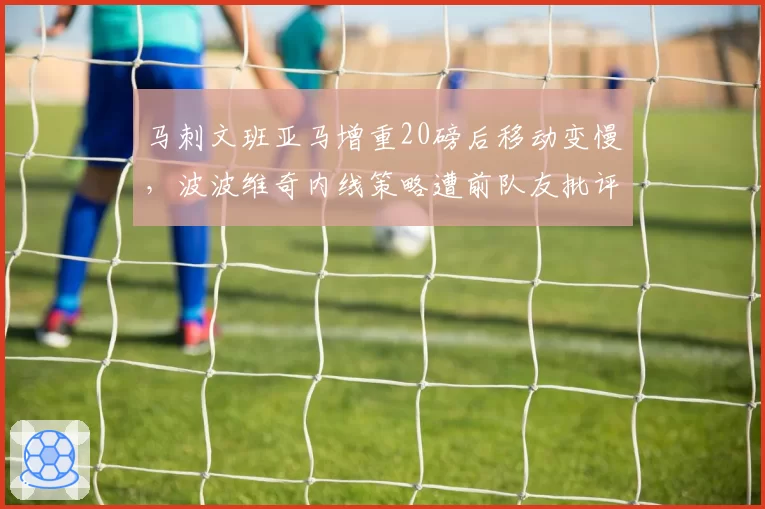 马刺文班亚马增重20磅后移动变慢，波波维奇内线策略遭前队友批评
