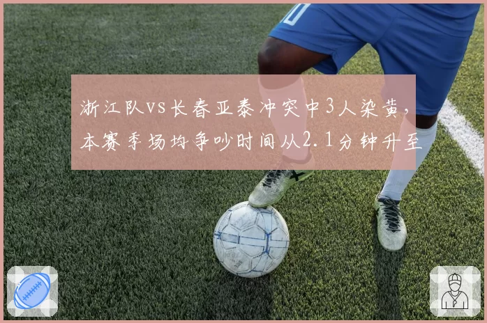 浙江队vs长春亚泰冲突中3人染黄，本赛季场均争吵时间从2.1分钟升至4.5分钟