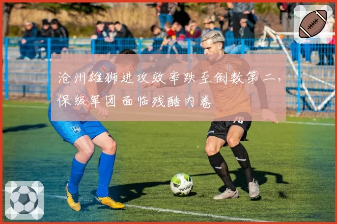 沧州雄狮进攻效率跌至倒数第二，保级军团面临残酷内卷