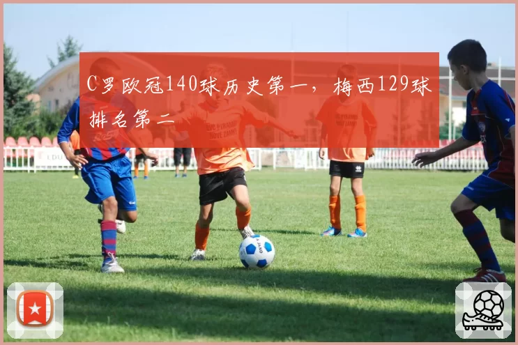 C罗欧冠140球历史第一，梅西129球排名第二