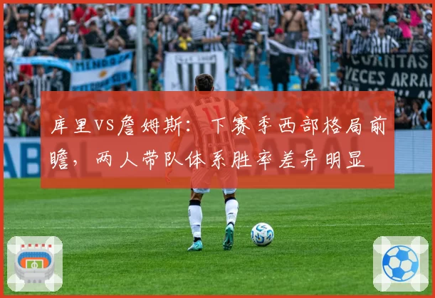 库里vs詹姆斯：下赛季西部格局前瞻，两人带队体系胜率差异明显