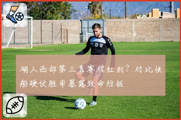 湖人西部第三靠赛程红利？对比快船硬仗胜率暴露致命短板