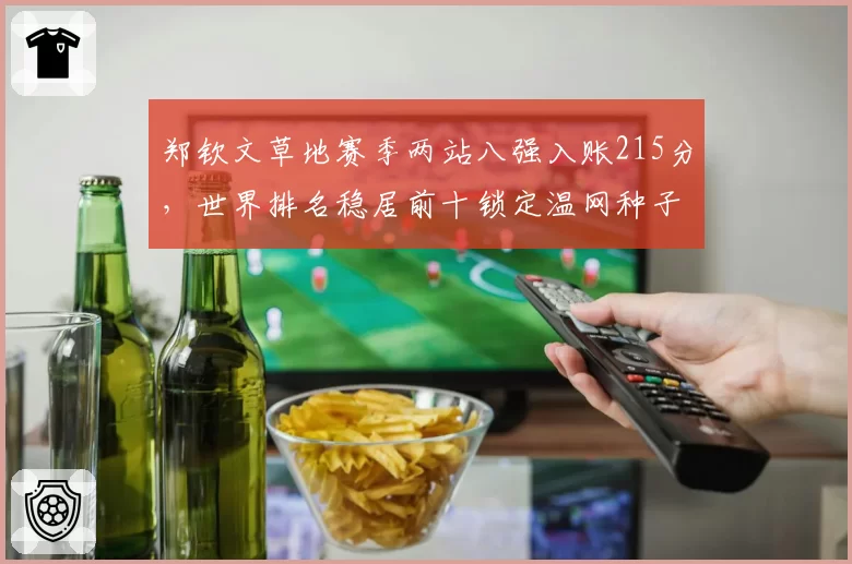 郑钦文草地赛季两站八强入账215分，世界排名稳居前十锁定温网种子