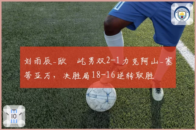 刘雨辰_欧烜屹男双2-1力克阿山_塞蒂亚万，决胜局18-16逆转取胜