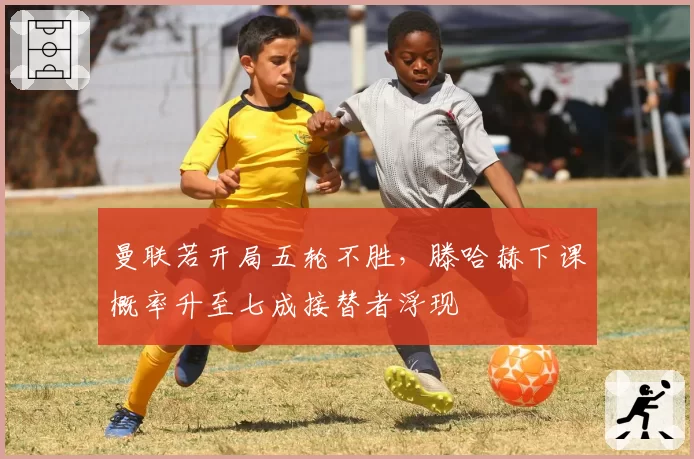 曼联若开局五轮不胜，滕哈赫下课概率升至七成接替者浮现