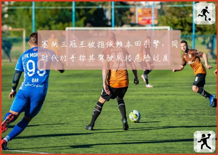 塞纳三冠王被指依赖本田引擎，同时代对手称其驾驶风格危险过度