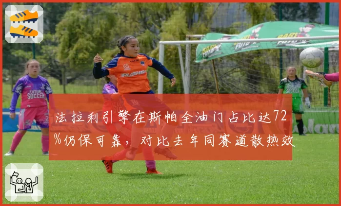 法拉利引擎在斯帕全油门占比达72%仍保可靠，对比去年同赛道散热效率提升15%__br_