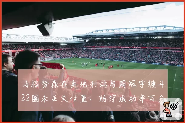 马格努森在奥地利站与周冠宇缠斗22圈未丢失位置，防守成功率百分之百